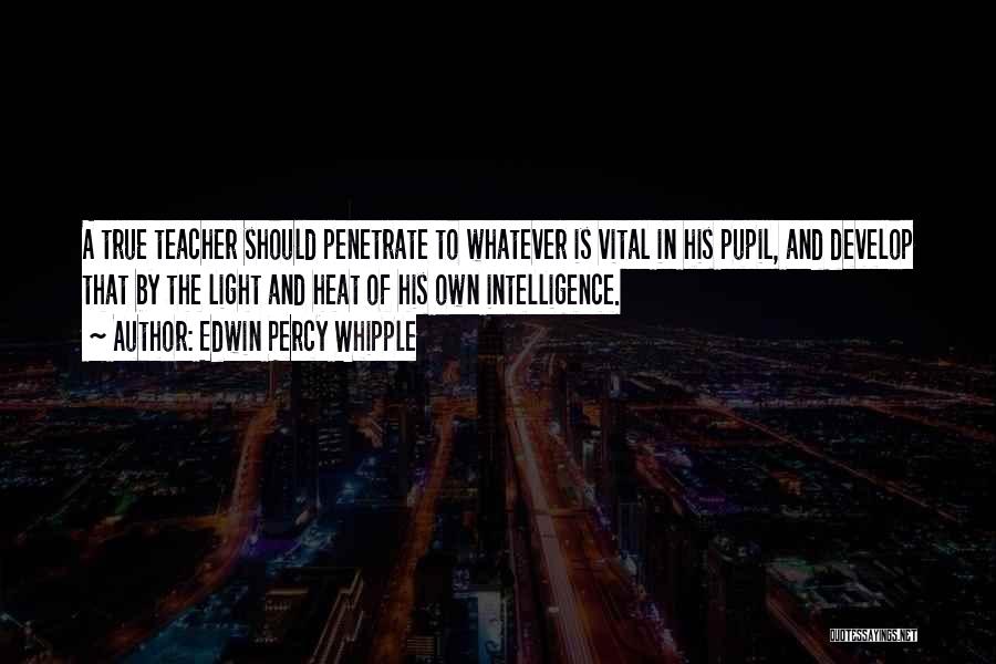 Edwin Percy Whipple Quotes: A True Teacher Should Penetrate To Whatever Is Vital In His Pupil, And Develop That By The Light And Heat