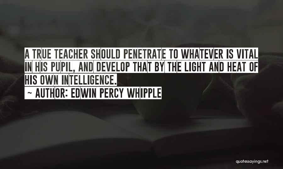 Edwin Percy Whipple Quotes: A True Teacher Should Penetrate To Whatever Is Vital In His Pupil, And Develop That By The Light And Heat