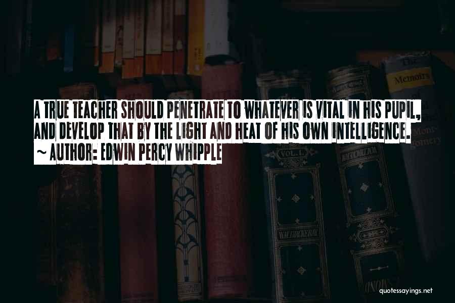 Edwin Percy Whipple Quotes: A True Teacher Should Penetrate To Whatever Is Vital In His Pupil, And Develop That By The Light And Heat