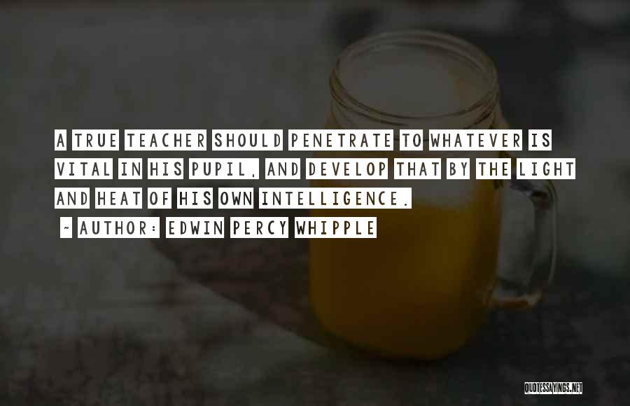 Edwin Percy Whipple Quotes: A True Teacher Should Penetrate To Whatever Is Vital In His Pupil, And Develop That By The Light And Heat