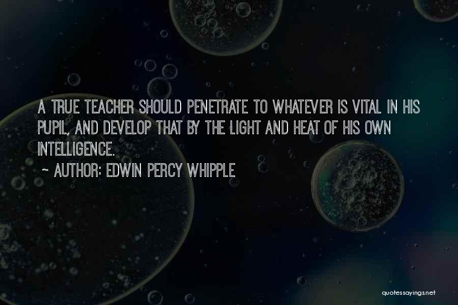 Edwin Percy Whipple Quotes: A True Teacher Should Penetrate To Whatever Is Vital In His Pupil, And Develop That By The Light And Heat