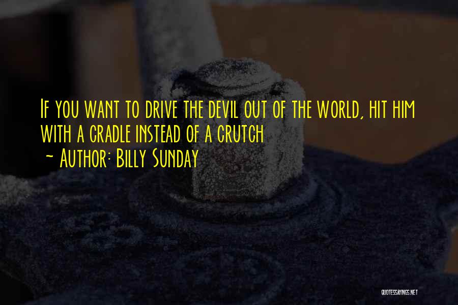 Billy Sunday Quotes: If You Want To Drive The Devil Out Of The World, Hit Him With A Cradle Instead Of A Crutch