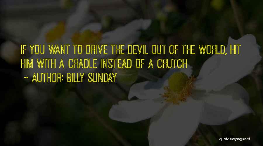 Billy Sunday Quotes: If You Want To Drive The Devil Out Of The World, Hit Him With A Cradle Instead Of A Crutch