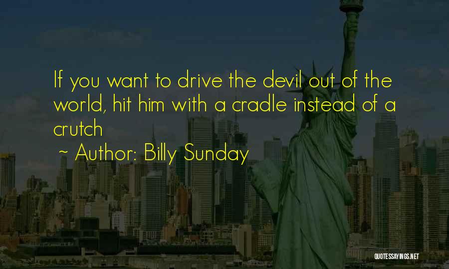 Billy Sunday Quotes: If You Want To Drive The Devil Out Of The World, Hit Him With A Cradle Instead Of A Crutch