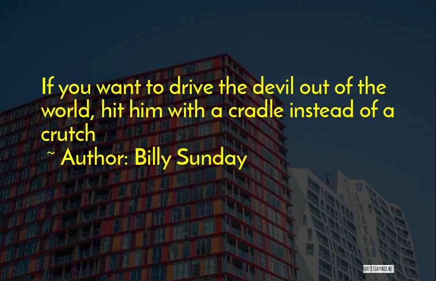 Billy Sunday Quotes: If You Want To Drive The Devil Out Of The World, Hit Him With A Cradle Instead Of A Crutch