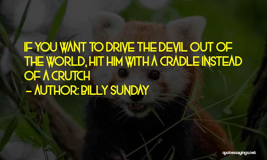 Billy Sunday Quotes: If You Want To Drive The Devil Out Of The World, Hit Him With A Cradle Instead Of A Crutch