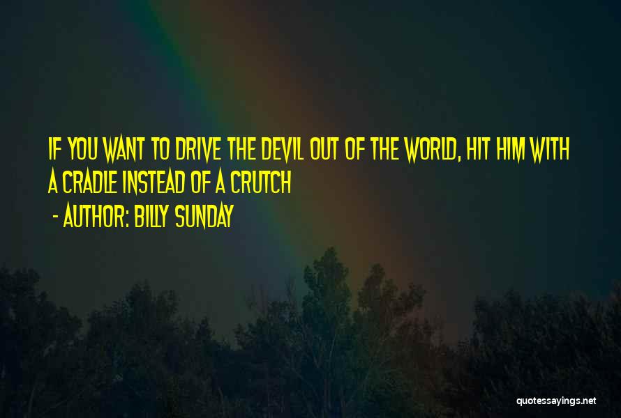 Billy Sunday Quotes: If You Want To Drive The Devil Out Of The World, Hit Him With A Cradle Instead Of A Crutch