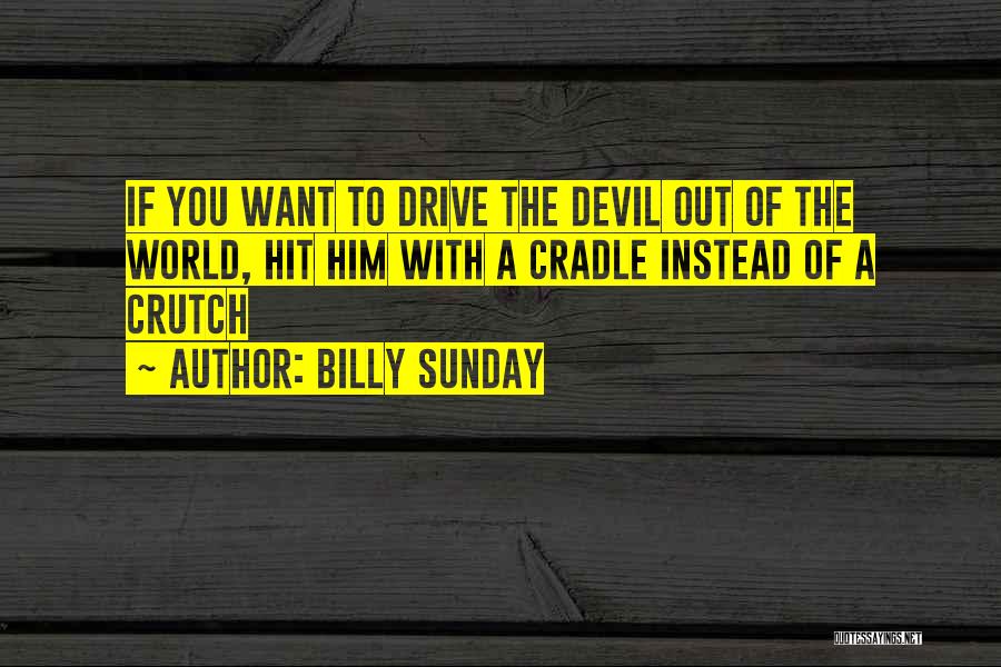 Billy Sunday Quotes: If You Want To Drive The Devil Out Of The World, Hit Him With A Cradle Instead Of A Crutch