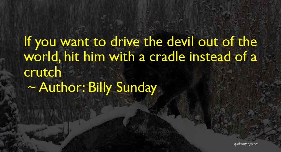 Billy Sunday Quotes: If You Want To Drive The Devil Out Of The World, Hit Him With A Cradle Instead Of A Crutch