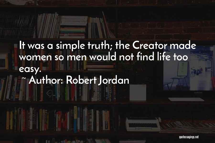 Robert Jordan Quotes: It Was A Simple Truth; The Creator Made Women So Men Would Not Find Life Too Easy.