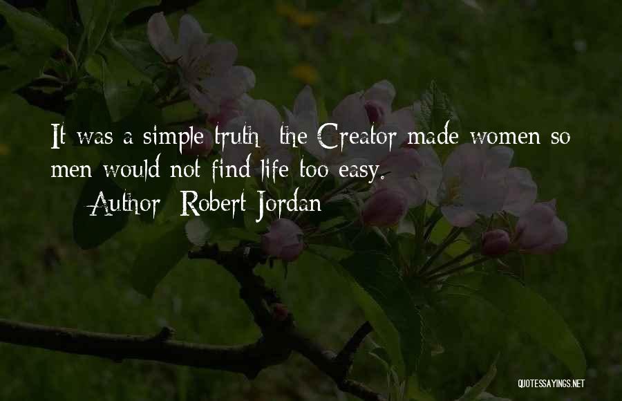 Robert Jordan Quotes: It Was A Simple Truth; The Creator Made Women So Men Would Not Find Life Too Easy.