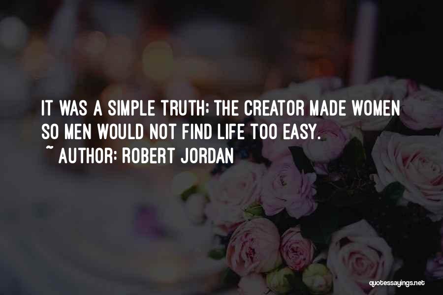 Robert Jordan Quotes: It Was A Simple Truth; The Creator Made Women So Men Would Not Find Life Too Easy.