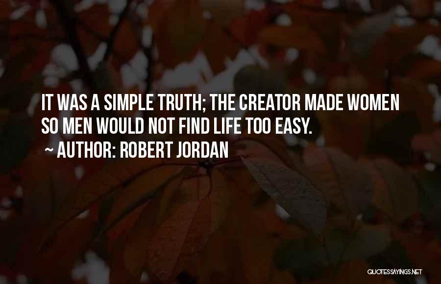 Robert Jordan Quotes: It Was A Simple Truth; The Creator Made Women So Men Would Not Find Life Too Easy.