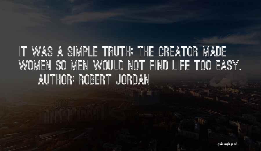 Robert Jordan Quotes: It Was A Simple Truth; The Creator Made Women So Men Would Not Find Life Too Easy.