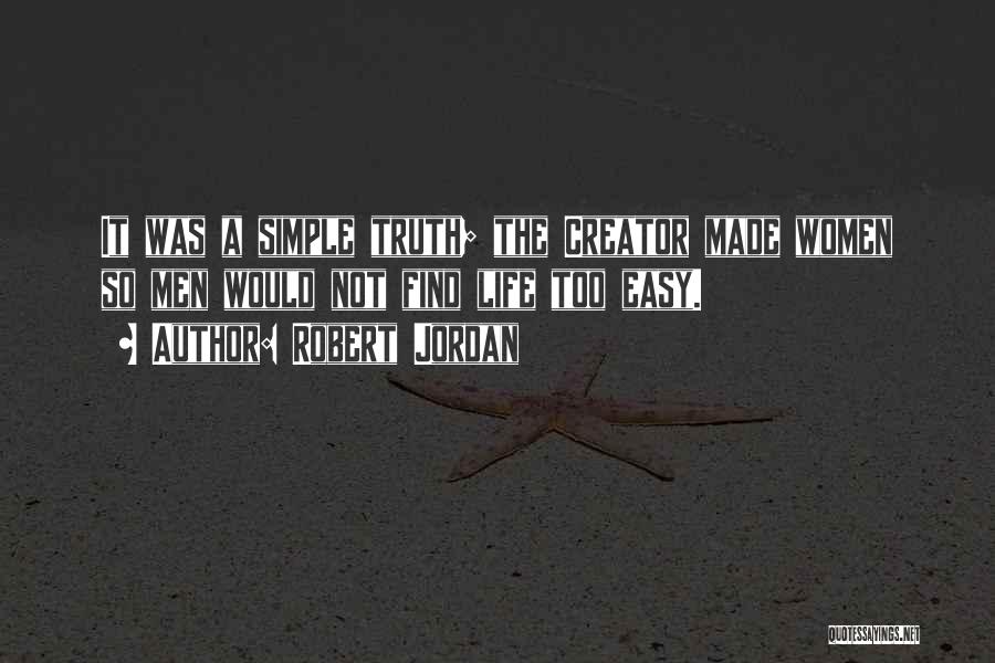 Robert Jordan Quotes: It Was A Simple Truth; The Creator Made Women So Men Would Not Find Life Too Easy.
