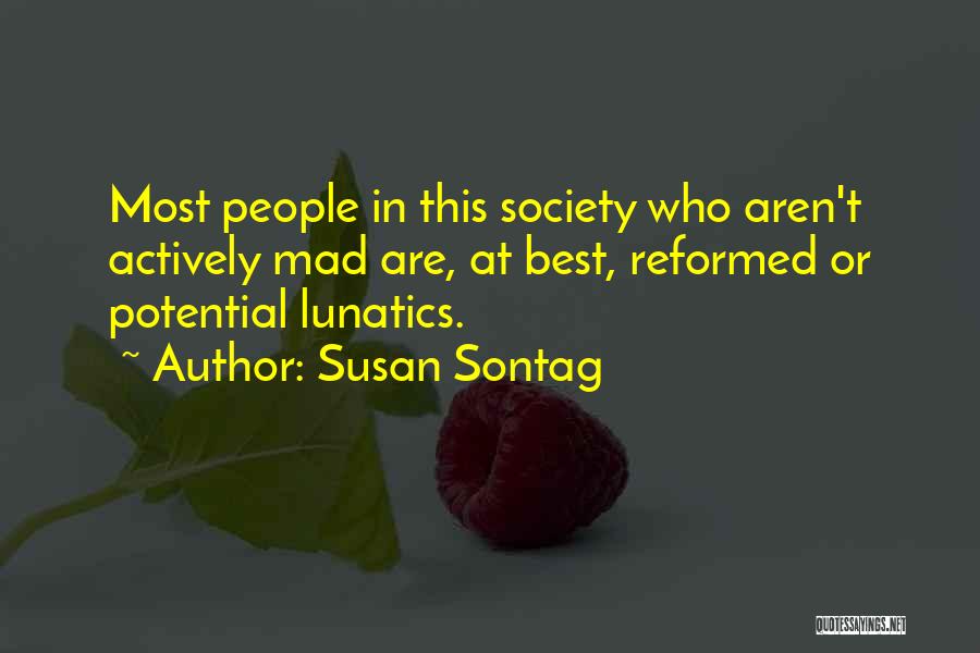 Susan Sontag Quotes: Most People In This Society Who Aren't Actively Mad Are, At Best, Reformed Or Potential Lunatics.