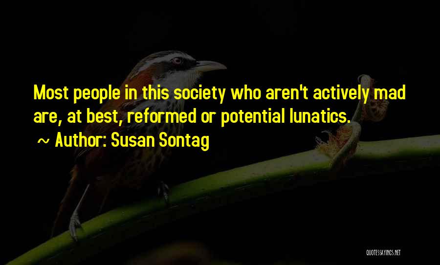 Susan Sontag Quotes: Most People In This Society Who Aren't Actively Mad Are, At Best, Reformed Or Potential Lunatics.