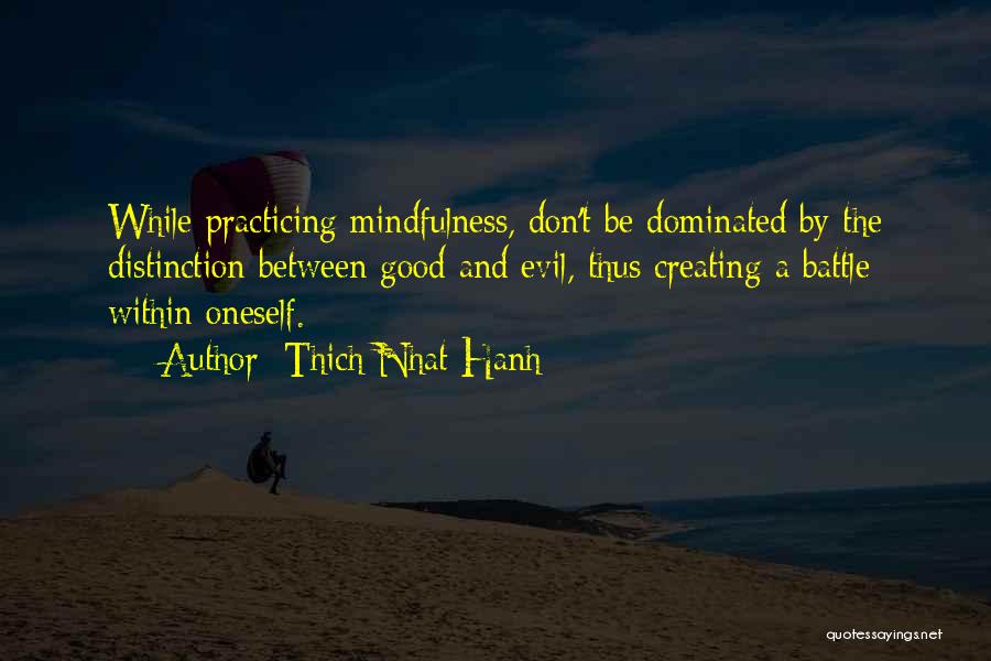 Thich Nhat Hanh Quotes: While Practicing Mindfulness, Don't Be Dominated By The Distinction Between Good And Evil, Thus Creating A Battle Within Oneself.