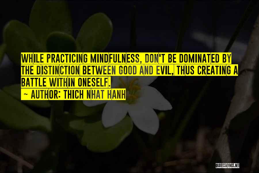 Thich Nhat Hanh Quotes: While Practicing Mindfulness, Don't Be Dominated By The Distinction Between Good And Evil, Thus Creating A Battle Within Oneself.
