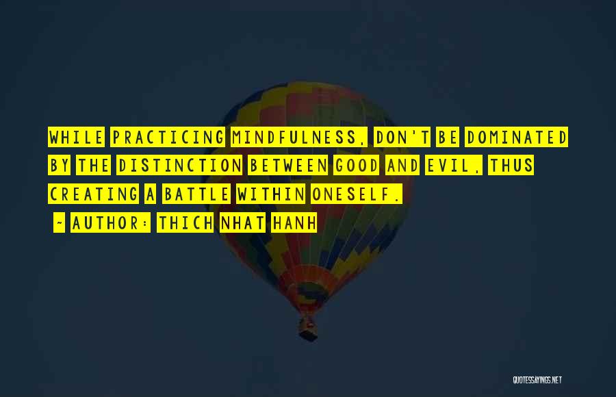 Thich Nhat Hanh Quotes: While Practicing Mindfulness, Don't Be Dominated By The Distinction Between Good And Evil, Thus Creating A Battle Within Oneself.