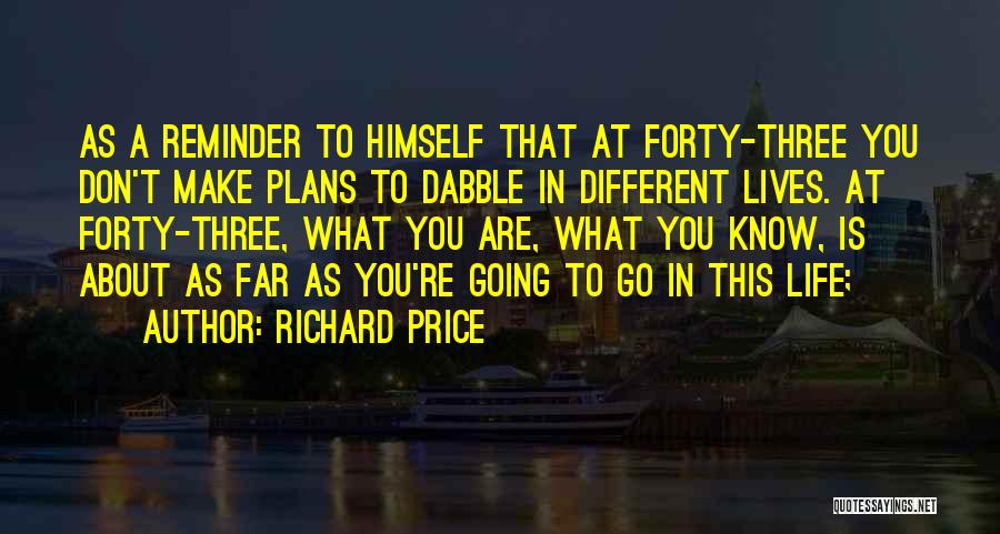 Richard Price Quotes: As A Reminder To Himself That At Forty-three You Don't Make Plans To Dabble In Different Lives. At Forty-three, What