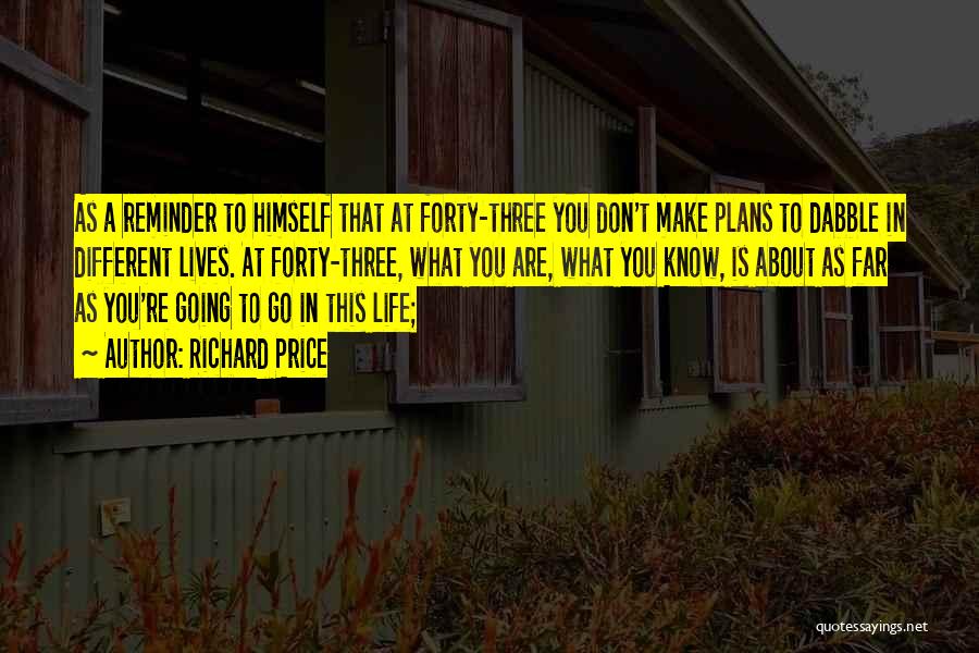 Richard Price Quotes: As A Reminder To Himself That At Forty-three You Don't Make Plans To Dabble In Different Lives. At Forty-three, What