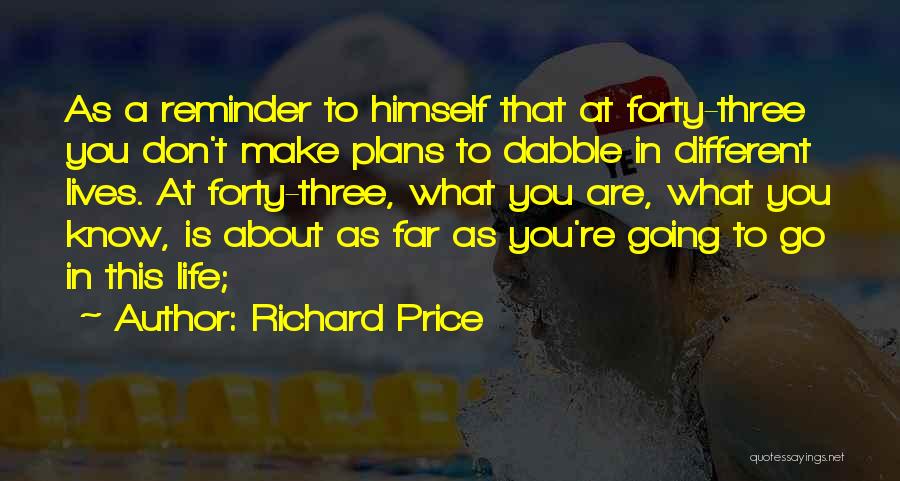 Richard Price Quotes: As A Reminder To Himself That At Forty-three You Don't Make Plans To Dabble In Different Lives. At Forty-three, What