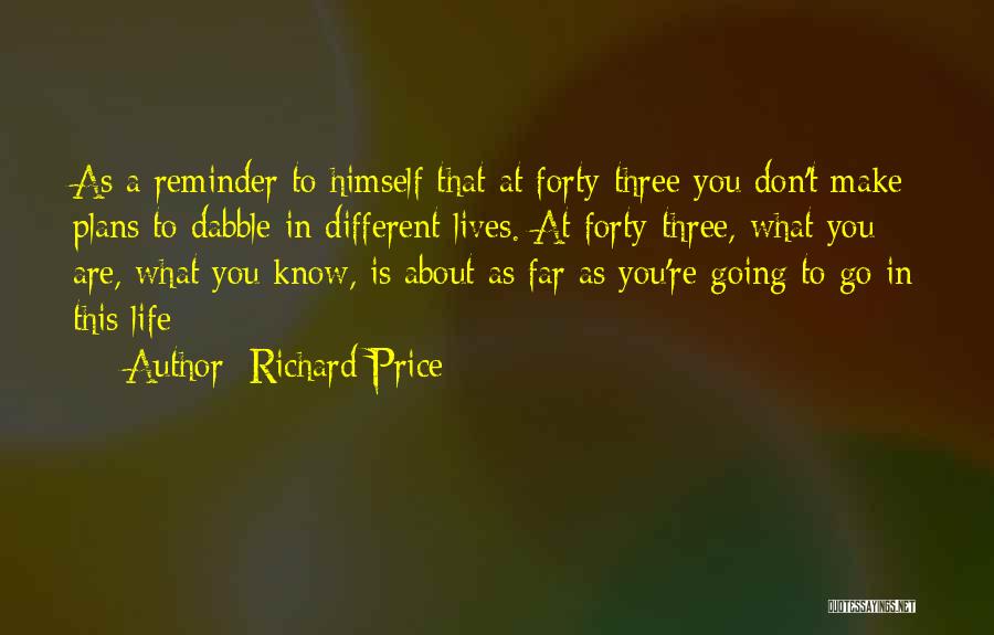 Richard Price Quotes: As A Reminder To Himself That At Forty-three You Don't Make Plans To Dabble In Different Lives. At Forty-three, What