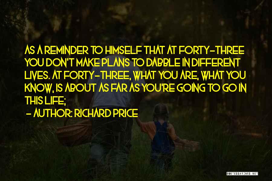 Richard Price Quotes: As A Reminder To Himself That At Forty-three You Don't Make Plans To Dabble In Different Lives. At Forty-three, What