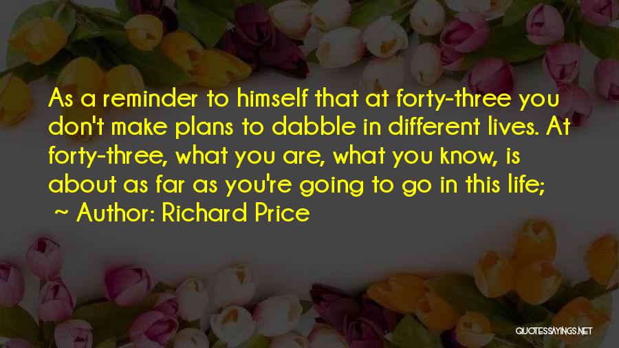 Richard Price Quotes: As A Reminder To Himself That At Forty-three You Don't Make Plans To Dabble In Different Lives. At Forty-three, What