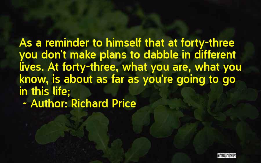 Richard Price Quotes: As A Reminder To Himself That At Forty-three You Don't Make Plans To Dabble In Different Lives. At Forty-three, What