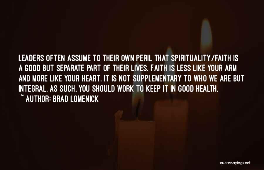 Brad Lomenick Quotes: Leaders Often Assume To Their Own Peril That Spirituality/faith Is A Good But Separate Part Of Their Lives. Faith Is