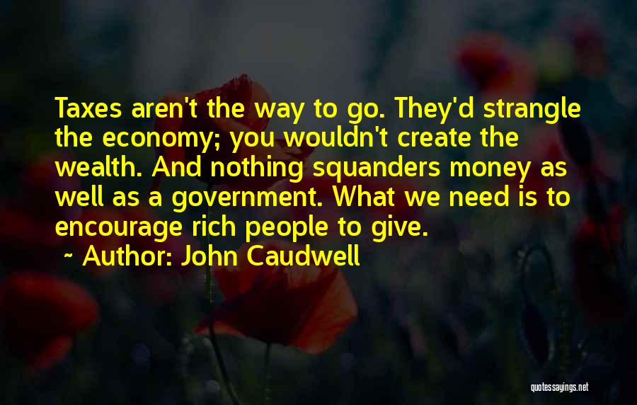 John Caudwell Quotes: Taxes Aren't The Way To Go. They'd Strangle The Economy; You Wouldn't Create The Wealth. And Nothing Squanders Money As