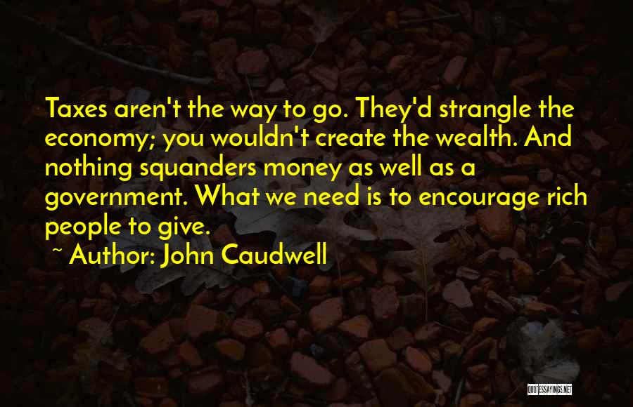 John Caudwell Quotes: Taxes Aren't The Way To Go. They'd Strangle The Economy; You Wouldn't Create The Wealth. And Nothing Squanders Money As