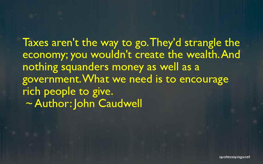 John Caudwell Quotes: Taxes Aren't The Way To Go. They'd Strangle The Economy; You Wouldn't Create The Wealth. And Nothing Squanders Money As