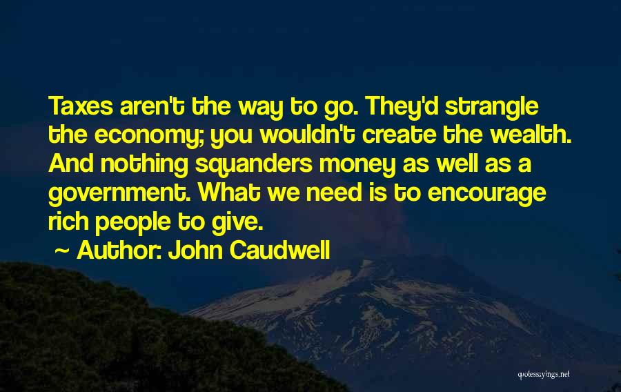 John Caudwell Quotes: Taxes Aren't The Way To Go. They'd Strangle The Economy; You Wouldn't Create The Wealth. And Nothing Squanders Money As