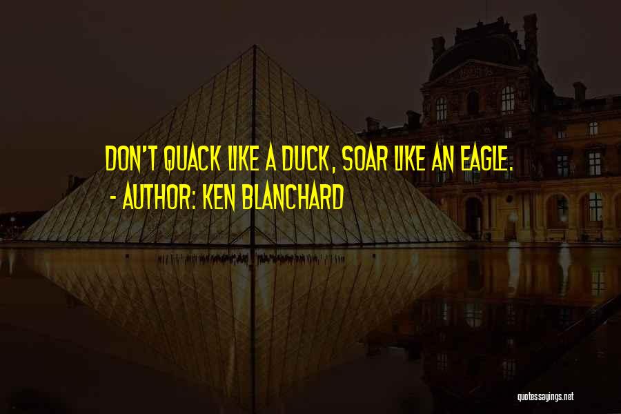 Ken Blanchard Quotes: Don't Quack Like A Duck, Soar Like An Eagle.