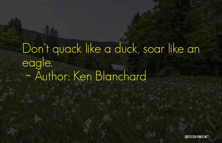 Ken Blanchard Quotes: Don't Quack Like A Duck, Soar Like An Eagle.