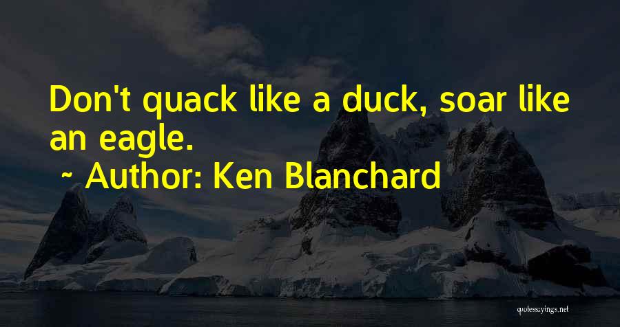 Ken Blanchard Quotes: Don't Quack Like A Duck, Soar Like An Eagle.