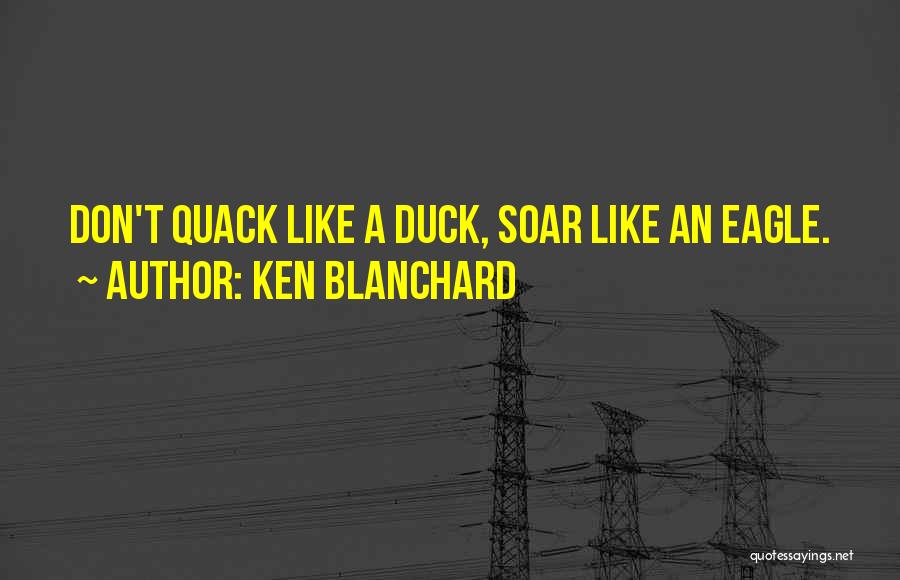 Ken Blanchard Quotes: Don't Quack Like A Duck, Soar Like An Eagle.