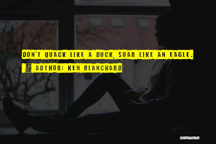 Ken Blanchard Quotes: Don't Quack Like A Duck, Soar Like An Eagle.