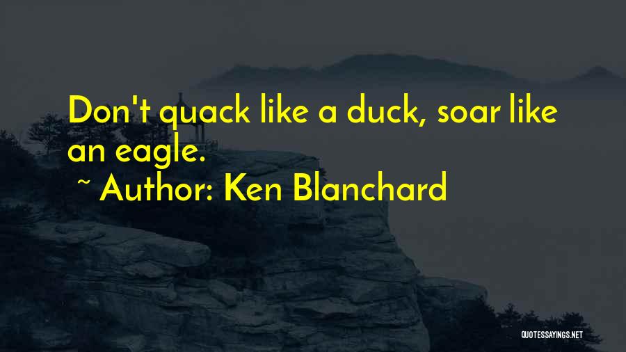 Ken Blanchard Quotes: Don't Quack Like A Duck, Soar Like An Eagle.