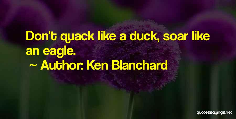 Ken Blanchard Quotes: Don't Quack Like A Duck, Soar Like An Eagle.