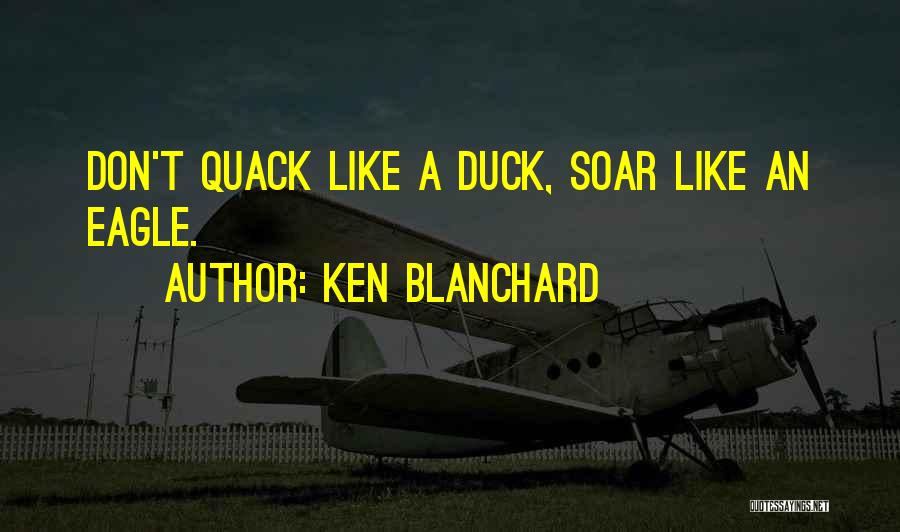 Ken Blanchard Quotes: Don't Quack Like A Duck, Soar Like An Eagle.