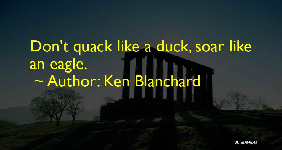 Ken Blanchard Quotes: Don't Quack Like A Duck, Soar Like An Eagle.