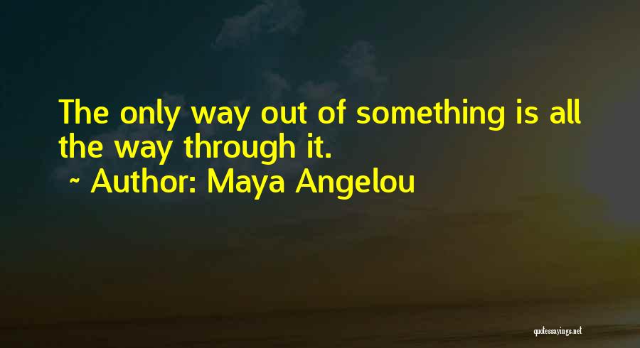 Maya Angelou Quotes: The Only Way Out Of Something Is All The Way Through It.