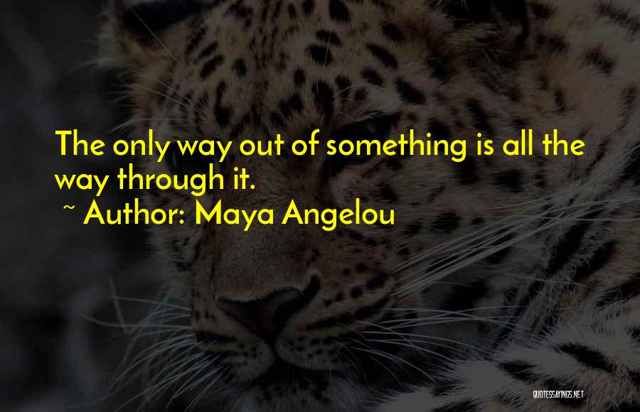 Maya Angelou Quotes: The Only Way Out Of Something Is All The Way Through It.