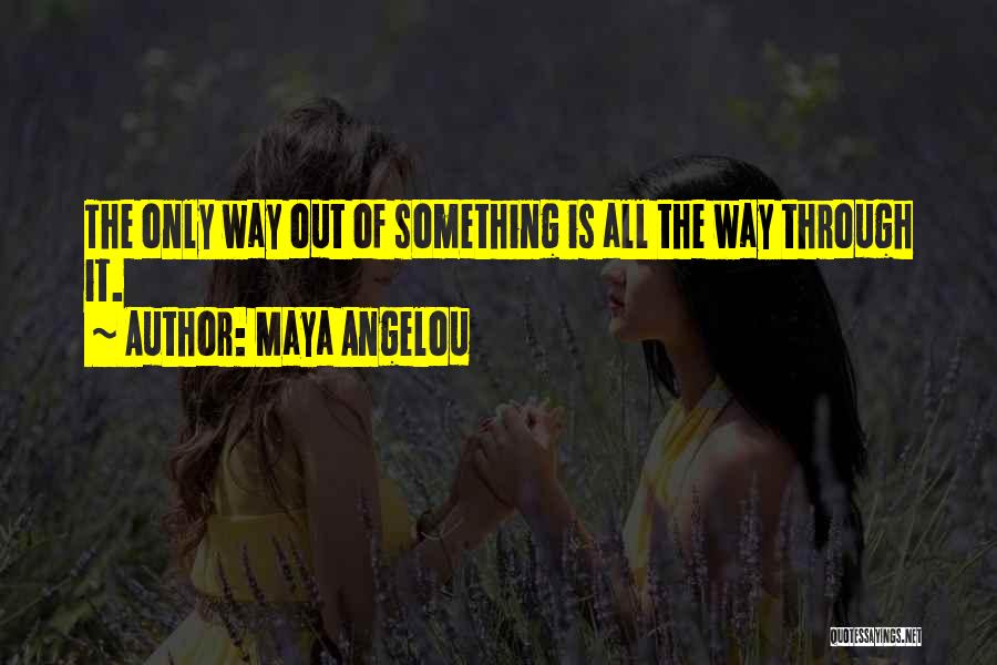 Maya Angelou Quotes: The Only Way Out Of Something Is All The Way Through It.
