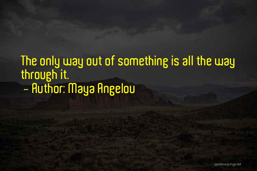 Maya Angelou Quotes: The Only Way Out Of Something Is All The Way Through It.