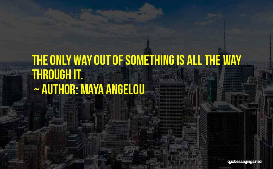 Maya Angelou Quotes: The Only Way Out Of Something Is All The Way Through It.